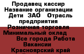 Продавец-кассир › Название организации ­ Дети, ЗАО › Отрасль предприятия ­ Розничная торговля › Минимальный оклад ­ 27 000 - Все города Работа » Вакансии   . Красноярский край,Бородино г.